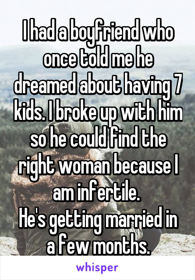 I had a boyfriend who once told me he dreamed about having 7 kids. I broke up with him so he could find the right woman because I am infertile. 
He's getting married in a few months.