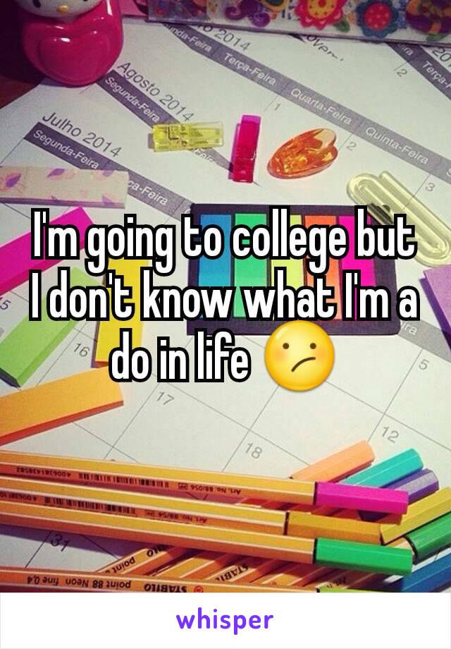I'm going to college but I don't know what I'm a do in life 😕