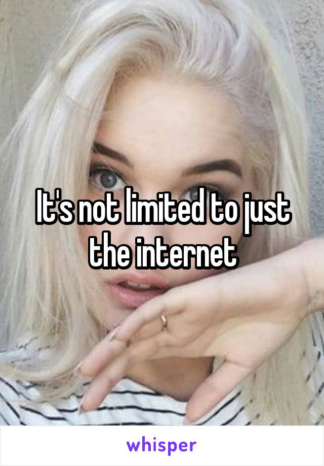 It's not limited to just the internet