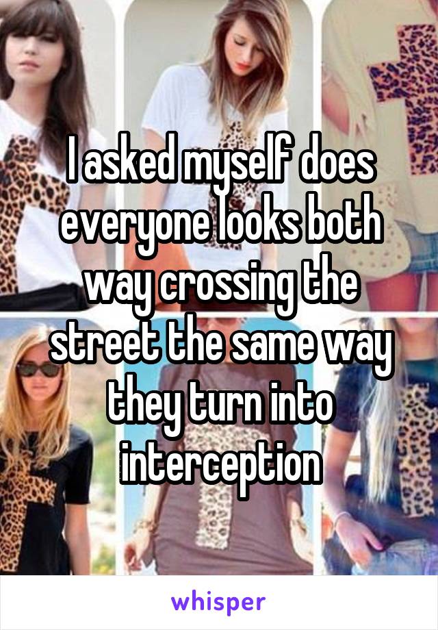 I asked myself does everyone looks both way crossing the street the same way they turn into interception