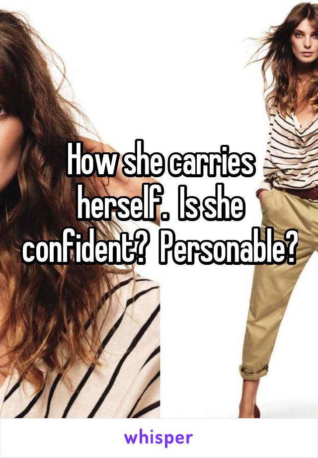 How she carries herself.  Is she confident?  Personable?  