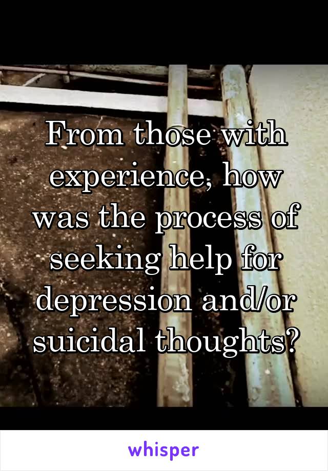 From those with experience, how was the process of seeking help for depression and/or suicidal thoughts?