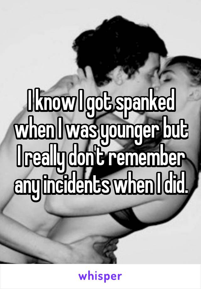I know I got spanked when I was younger but I really don't remember any incidents when I did.