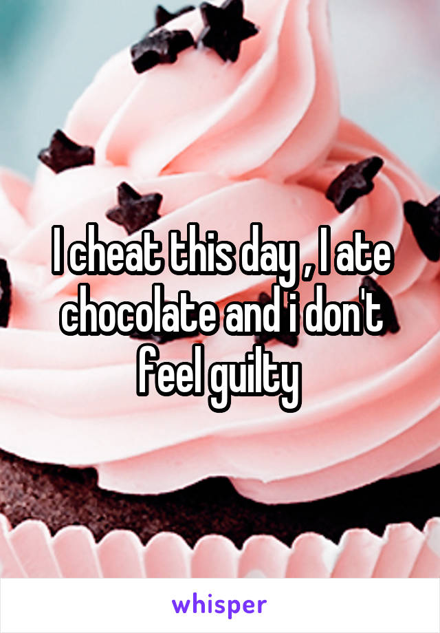 I cheat this day , I ate chocolate and i don't feel guilty 