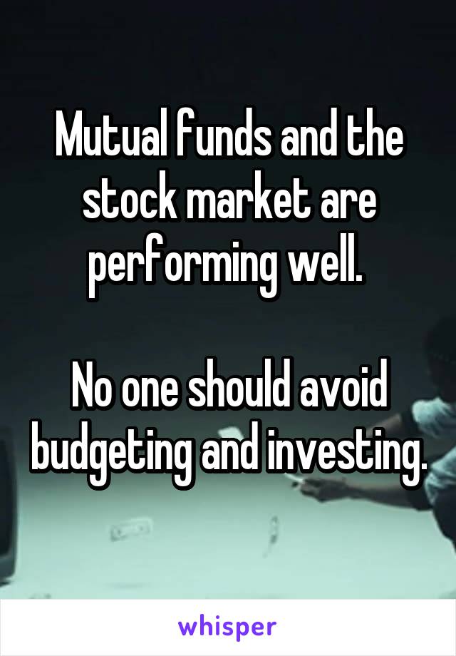 Mutual funds and the stock market are performing well. 

No one should avoid budgeting and investing. 