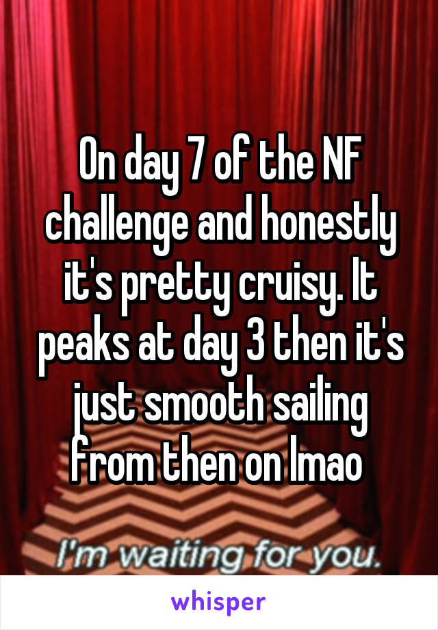 On day 7 of the NF challenge and honestly it's pretty cruisy. It peaks at day 3 then it's just smooth sailing from then on lmao 