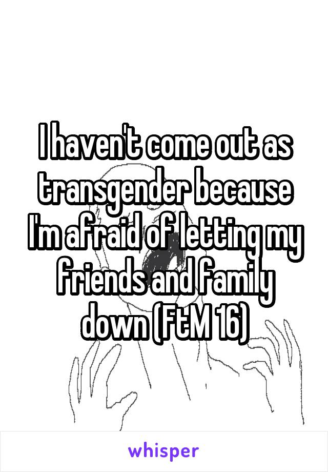 I haven't come out as transgender because I'm afraid of letting my friends and family down (FtM 16)