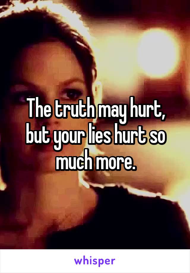The truth may hurt, but your lies hurt so much more.