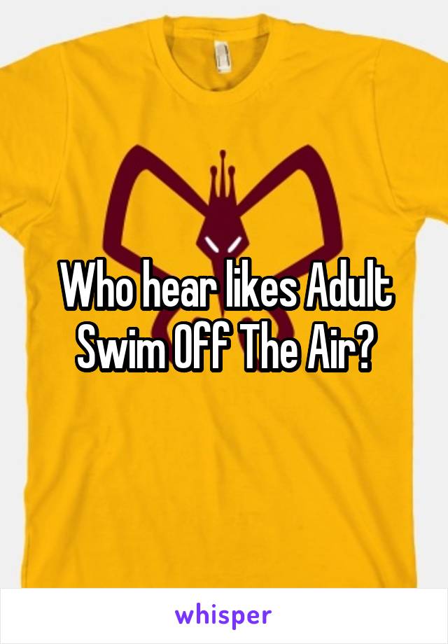 Who hear likes Adult Swim Off The Air?