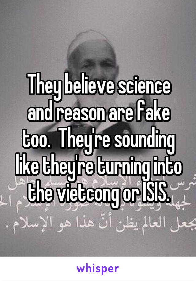 They believe science and reason are fake too.  They're sounding like they're turning into the vietcong or ISIS.