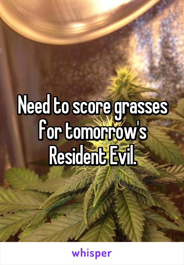 Need to score grasses for tomorrow's Resident Evil.
