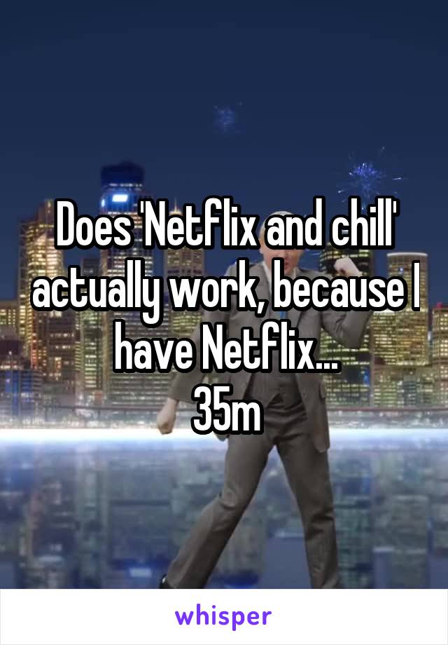 Does 'Netflix and chill' actually work, because I have Netflix...
35m