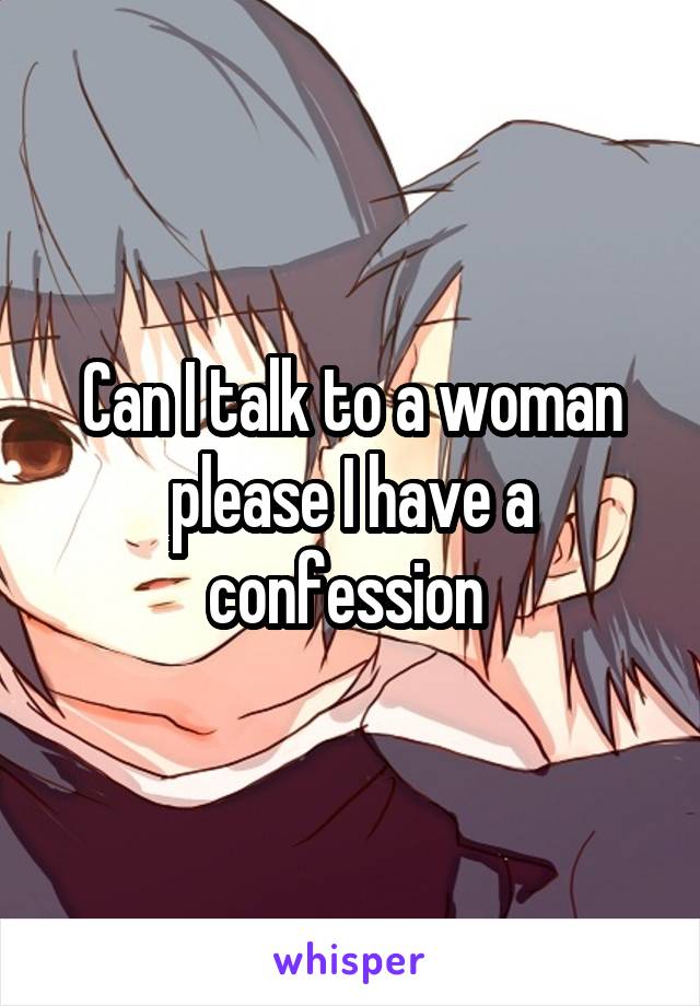 Can I talk to a woman please I have a confession 