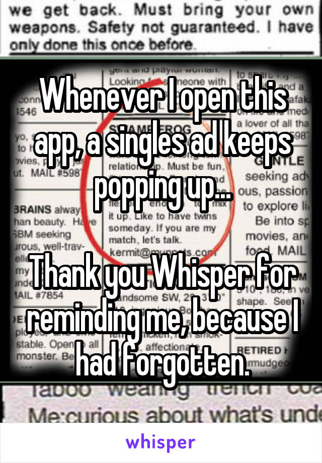 Whenever I open this app, a singles ad keeps popping up...

Thank you Whisper for reminding me, because I had forgotten.
