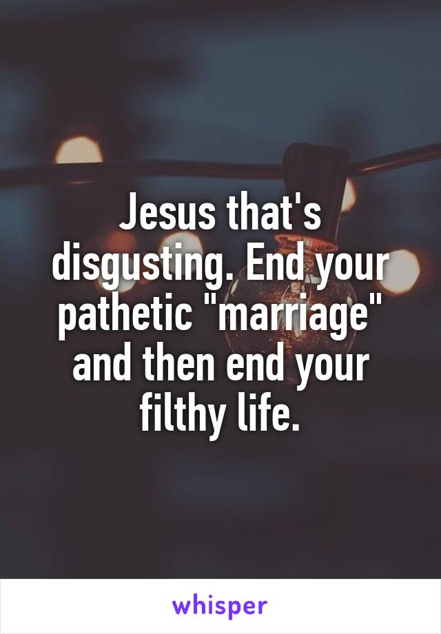 Jesus that's disgusting. End your pathetic "marriage" and then end your filthy life.