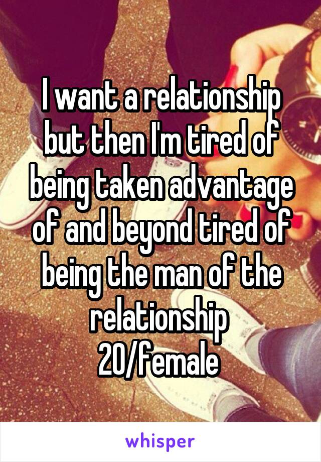 I want a relationship but then I'm tired of being taken advantage of and beyond tired of being the man of the relationship 
20/female 