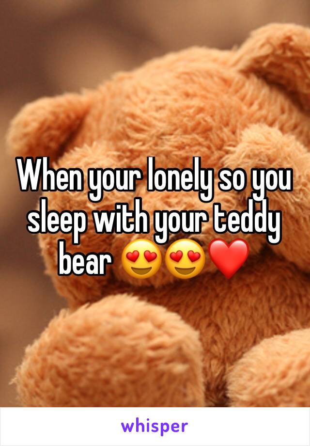 When your lonely so you sleep with your teddy bear 😍😍❤