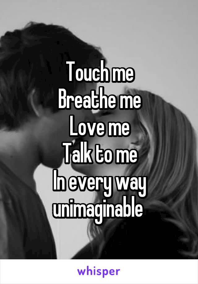 Touch me
Breathe me
Love me
Talk to me
In every way unimaginable 