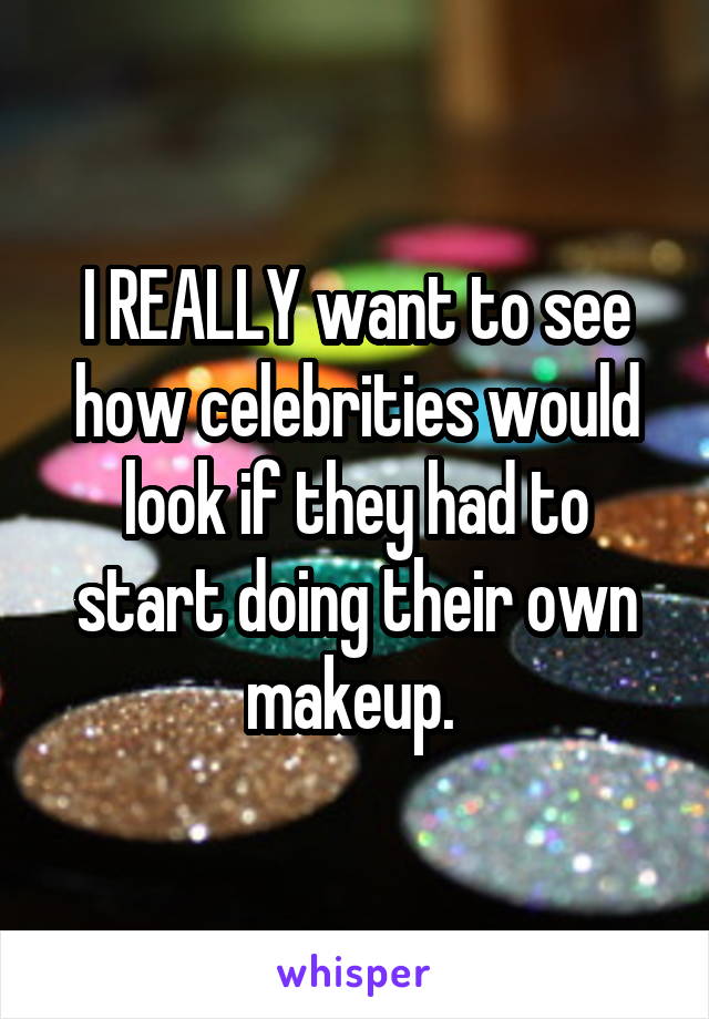 I REALLY want to see how celebrities would look if they had to start doing their own makeup. 