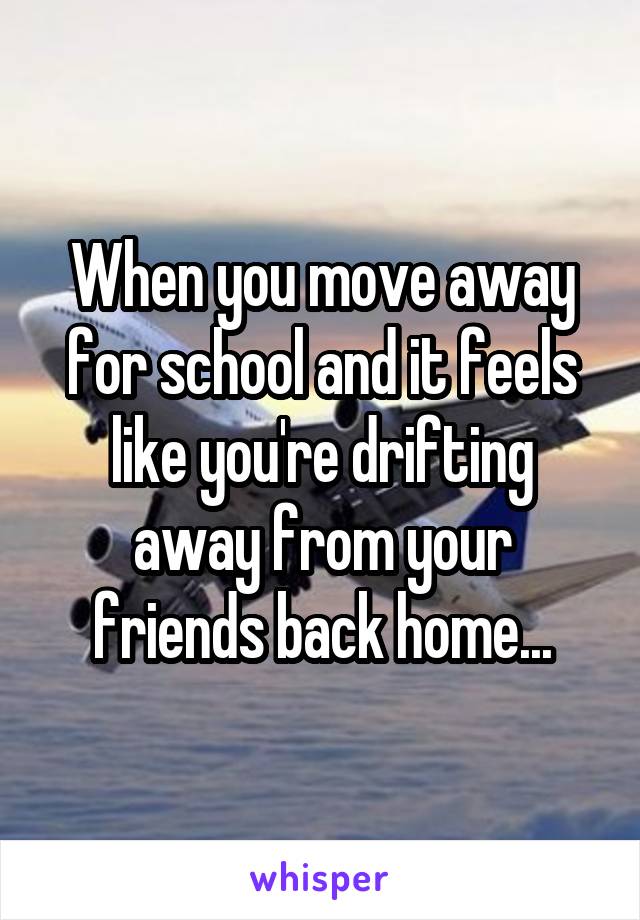 When you move away for school and it feels like you're drifting away from your friends back home...