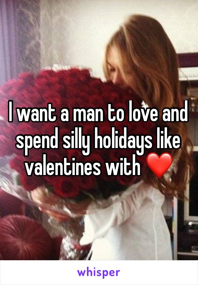 I want a man to love and spend silly holidays like valentines with ❤