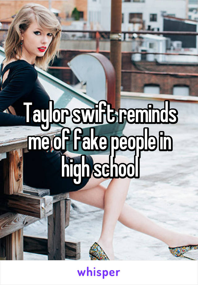 Taylor swift reminds me of fake people in high school