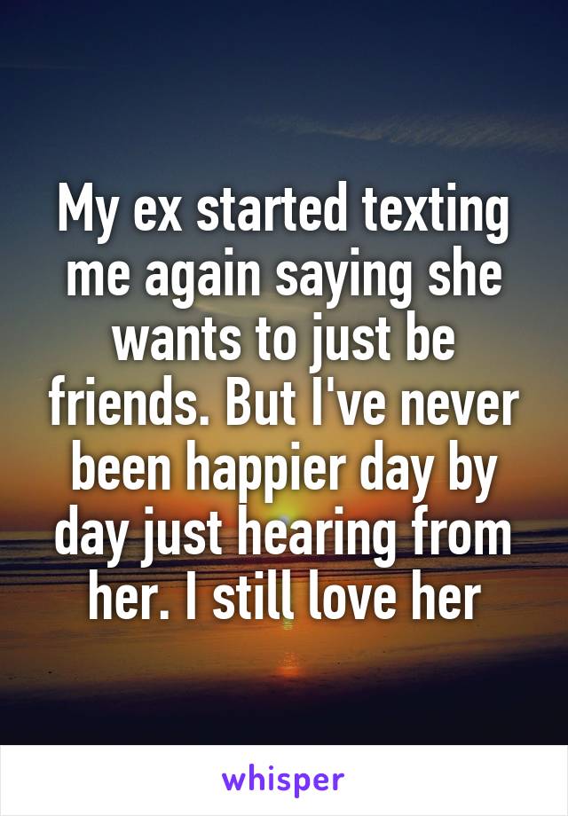 My ex started texting me again saying she wants to just be friends. But I've never been happier day by day just hearing from her. I still love her