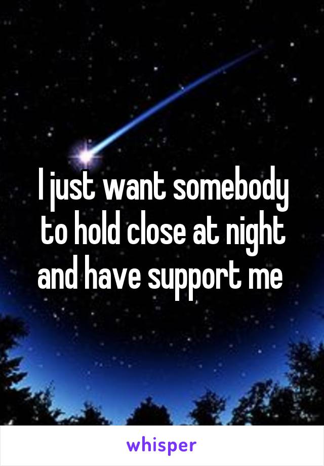 I just want somebody to hold close at night and have support me 