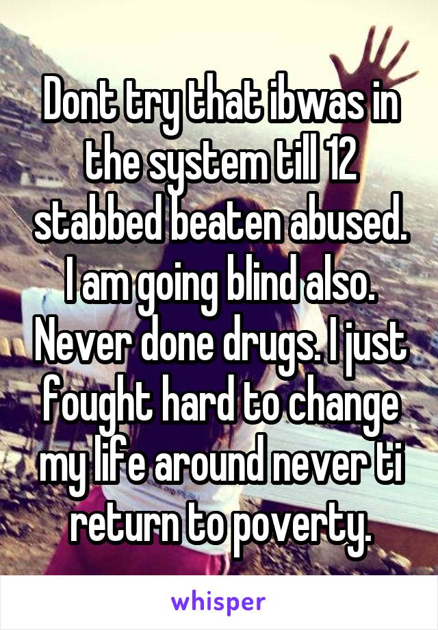 Dont try that ibwas in the system till 12 stabbed beaten abused. I am going blind also. Never done drugs. I just fought hard to change my life around never ti return to poverty.