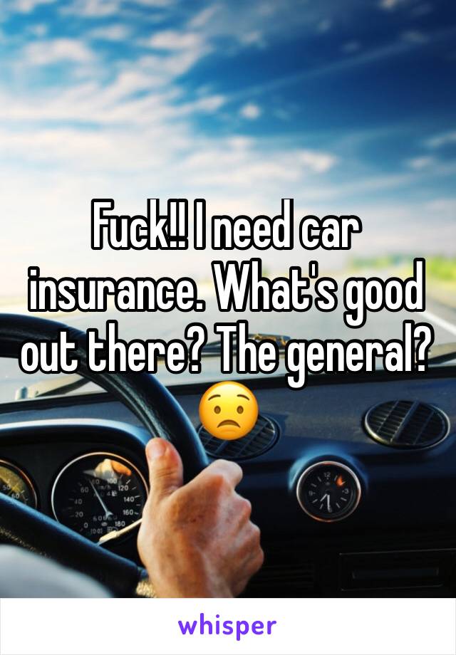 Fuck!! I need car insurance. What's good out there? The general? 😟