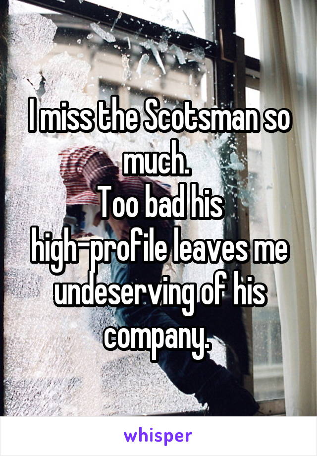 I miss the Scotsman so much. 
Too bad his high-profile leaves me undeserving of his company. 