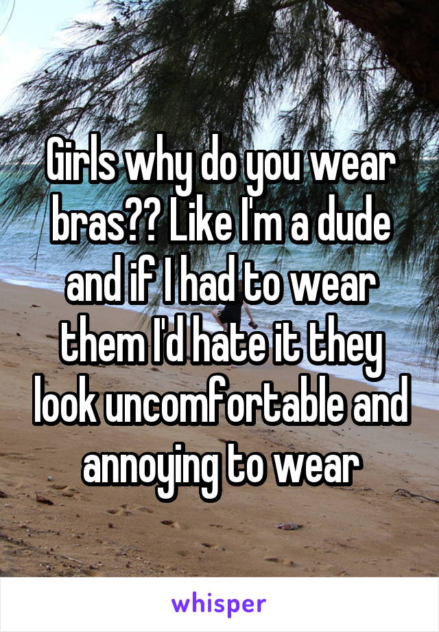 Girls why do you wear bras?? Like I'm a dude and if I had to wear them I'd hate it they look uncomfortable and annoying to wear