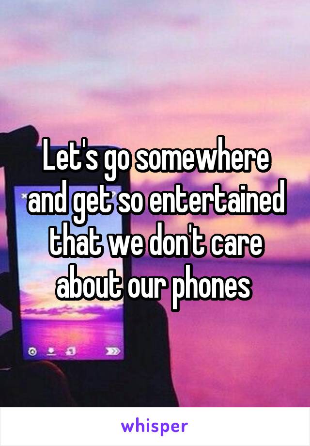 Let's go somewhere and get so entertained that we don't care about our phones 