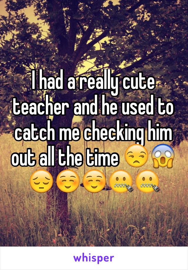 I had a really cute teacher and he used to catch me checking him out all the time 😒😱😔☺️☺️🤐🤐