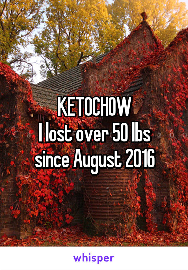 KETOCHOW
I lost over 50 lbs
since August 2016