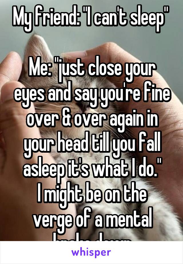 My friend: "I can't sleep" 

Me: "just close your eyes and say you're fine over & over again in your head till you fall asleep it's what I do."
I might be on the verge of a mental brake down