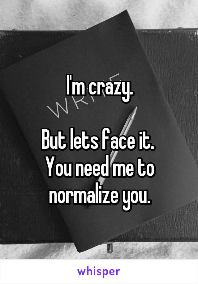 I'm crazy.

But lets face it. 
You need me to normalize you.