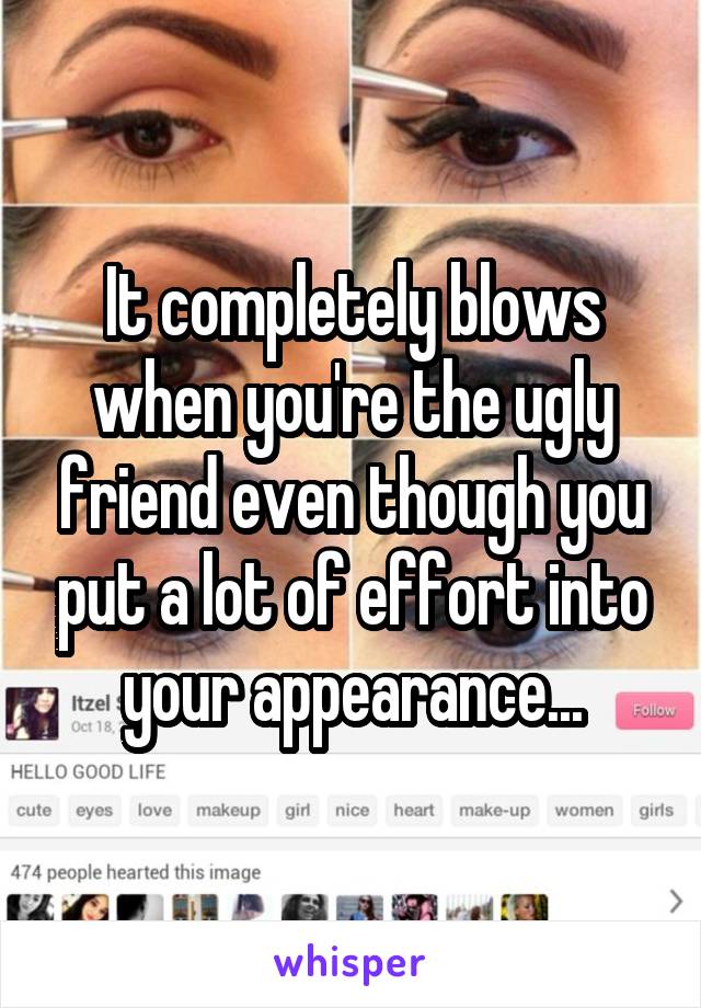 It completely blows when you're the ugly friend even though you put a lot of effort into your appearance...