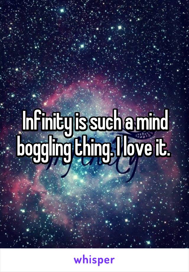 Infinity is such a mind boggling thing. I love it. 
