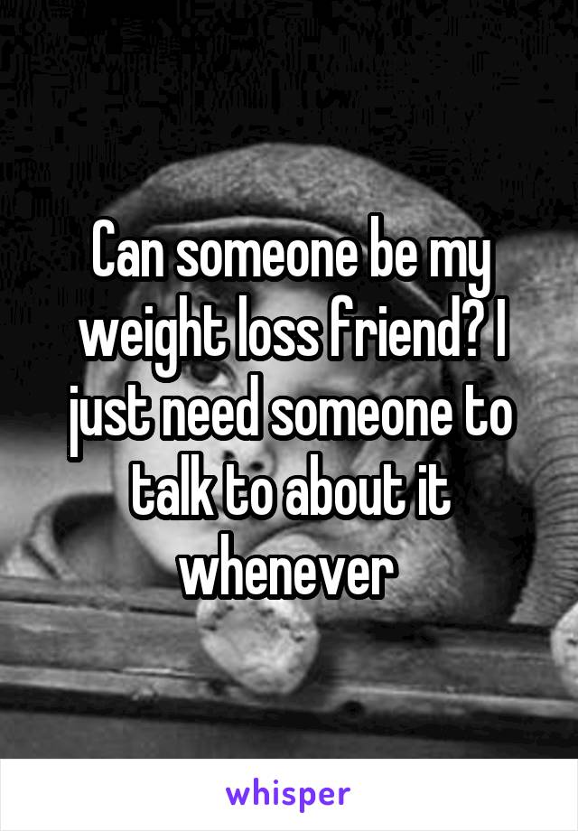 Can someone be my weight loss friend? I just need someone to talk to about it whenever 