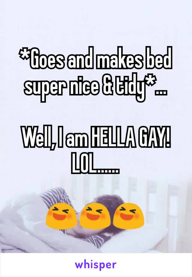 *Goes and makes bed super nice & tidy*...

Well, I am HELLA GAY! LOL......

😆😆😆