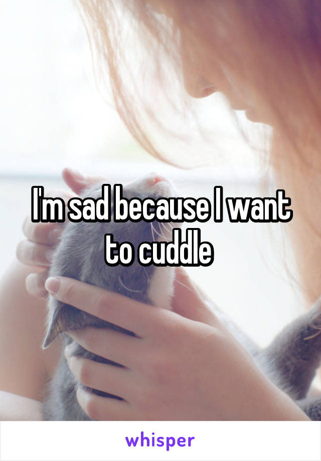 I'm sad because I want to cuddle 