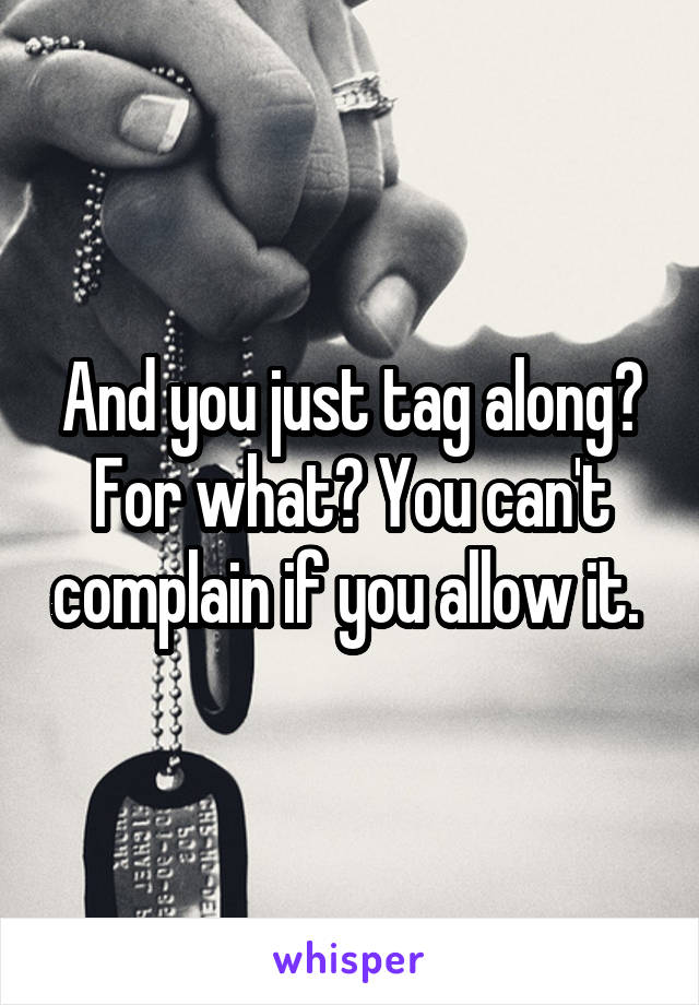 And you just tag along? For what? You can't complain if you allow it. 
