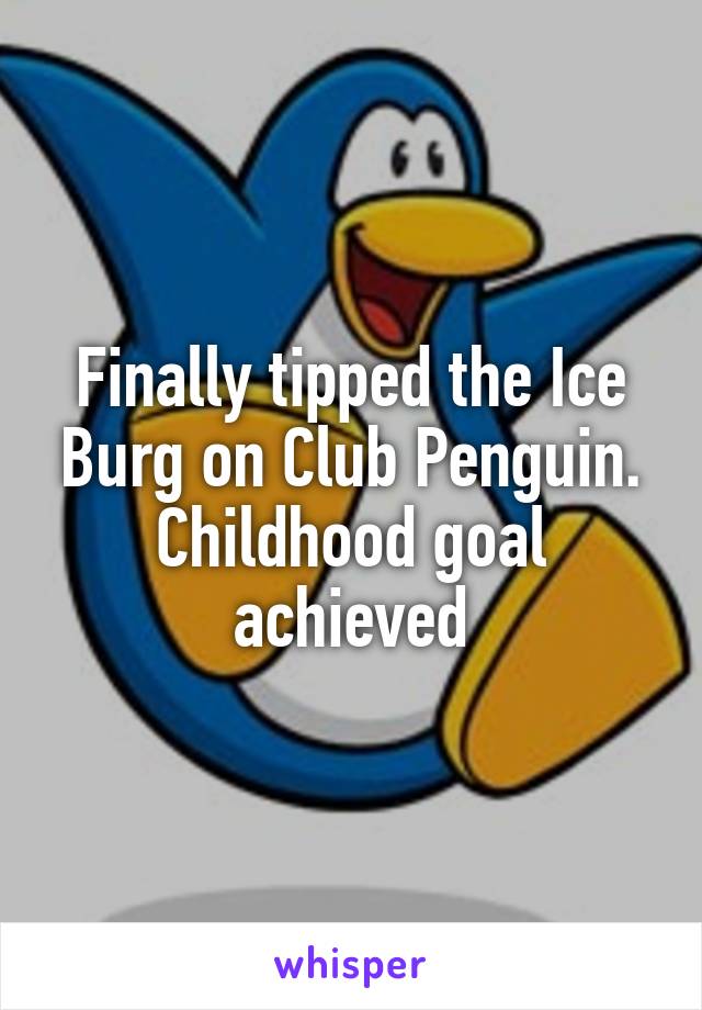 Finally tipped the Ice Burg on Club Penguin.
Childhood goal achieved