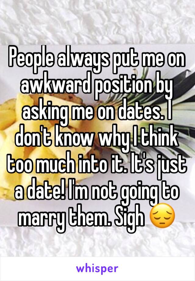 People always put me on awkward position by asking me on dates. I don't know why I think too much into it. It's just a date! I'm not going to marry them. Sigh 😔 