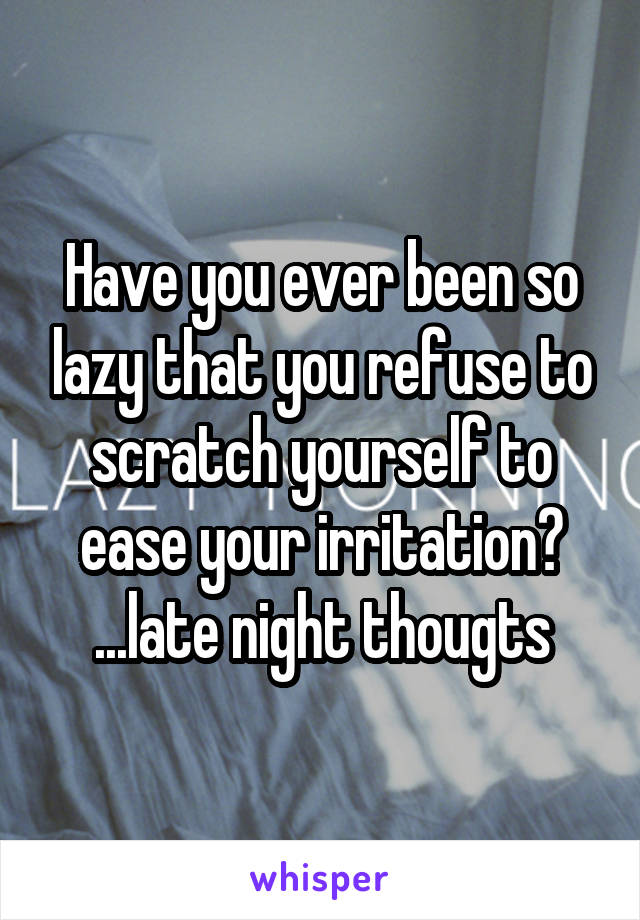 Have you ever been so lazy that you refuse to scratch yourself to ease your irritation?
...late night thougts