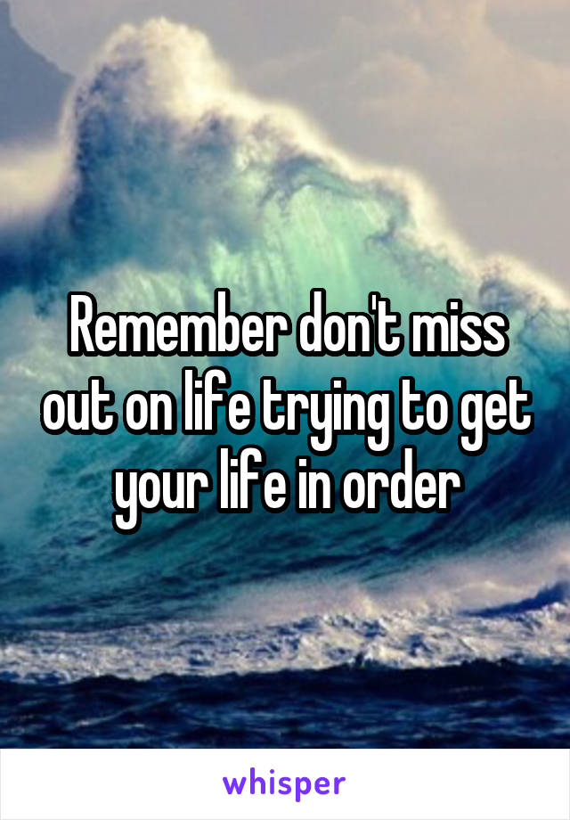 Remember don't miss out on life trying to get your life in order