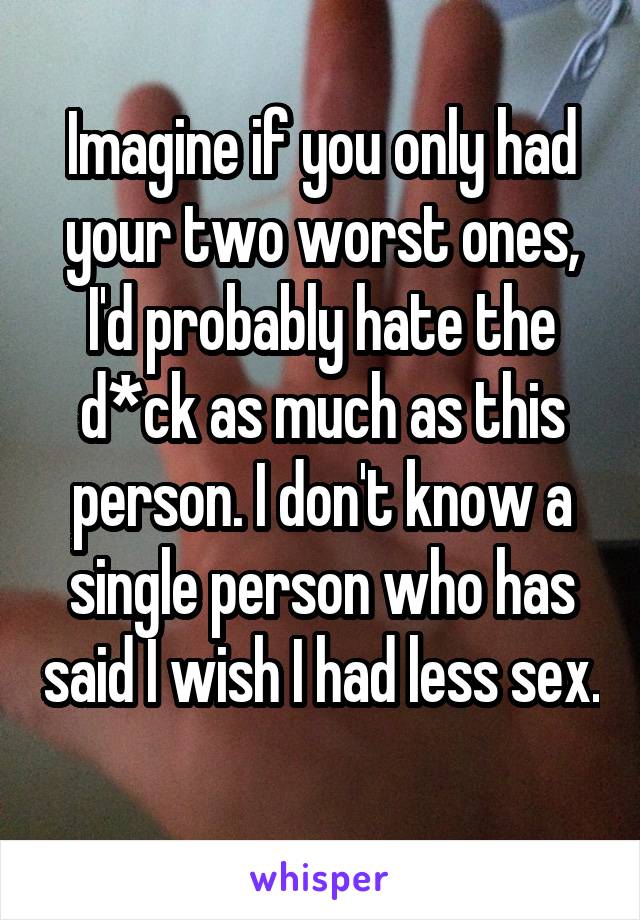 Imagine if you only had your two worst ones, I'd probably hate the d*ck as much as this person. I don't know a single person who has said I wish I had less sex. 