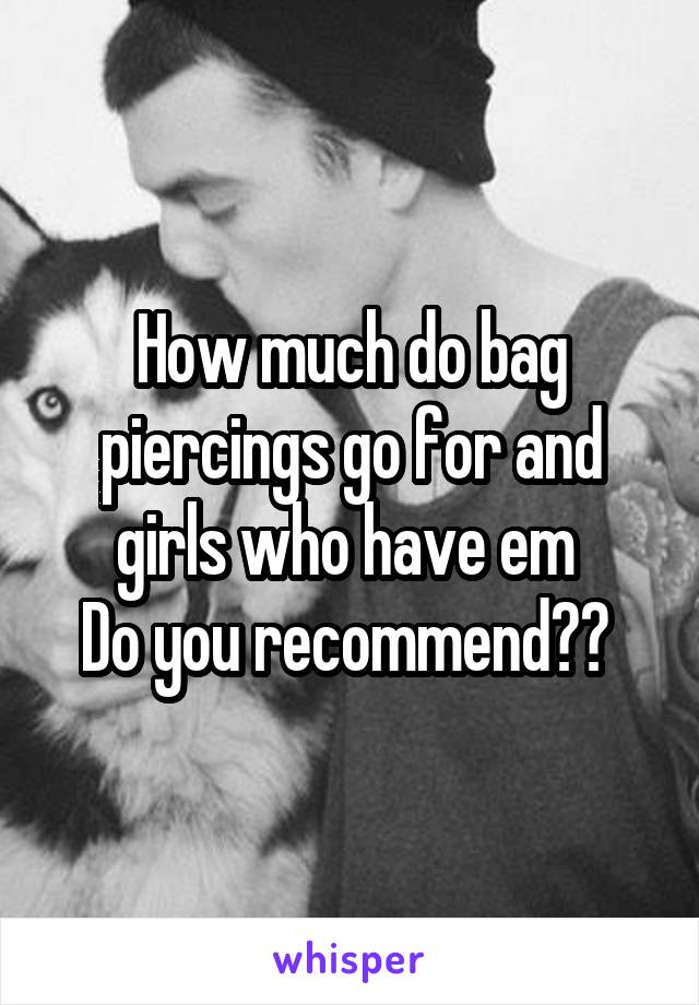 How much do bag piercings go for and girls who have em 
Do you recommend?? 