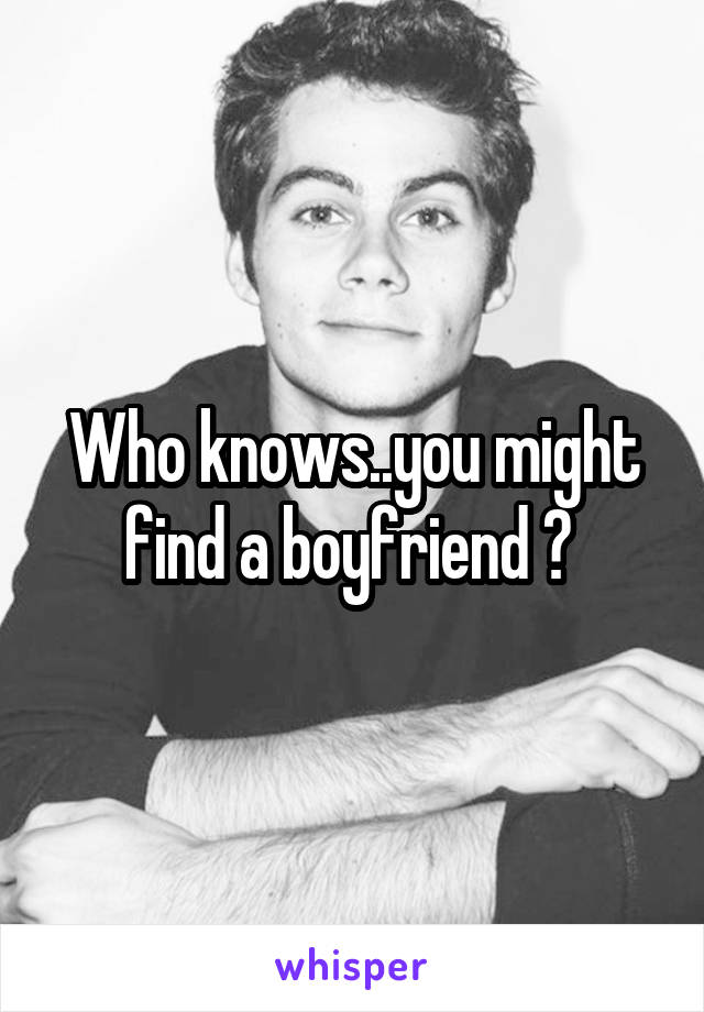 Who knows..you might find a boyfriend ? 